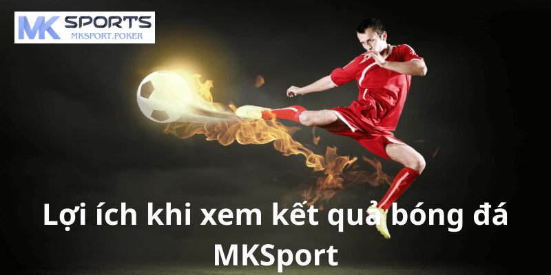 Lợi ích khi xem kết quả bóng đá MKSport